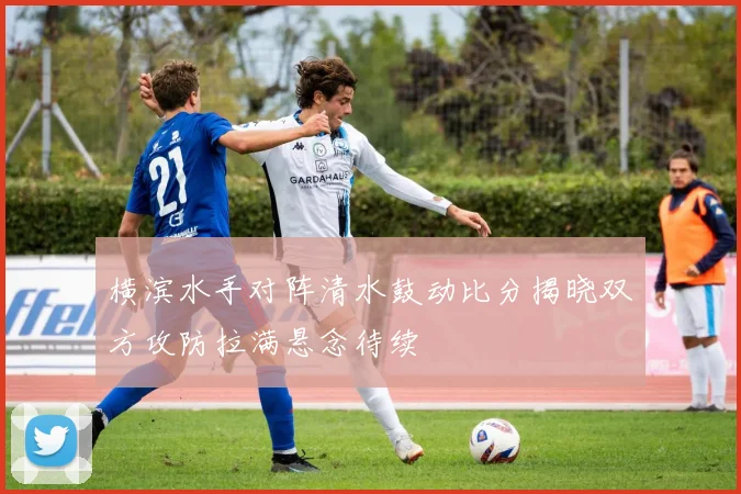 横滨水手对阵清水鼓动比分揭晓双方攻防拉满悬念待续