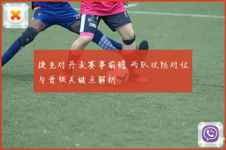 捷克对丹麦赛事前瞻 两队攻防对位与晋级关键点解析