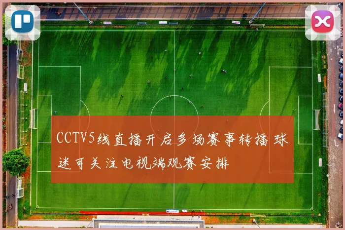 CCTV5线直播开启多场赛事转播 球迷可关注电视端观赛安排