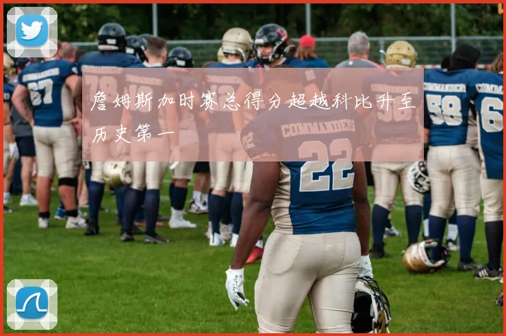 詹姆斯加时赛总得分超越科比升至历史第一