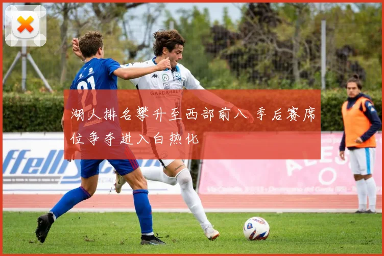 湖人排名攀升至西部前八 季后赛席位争夺进入白热化