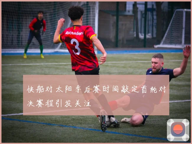 快船对太阳季后赛时间敲定首轮对决赛程引发关注