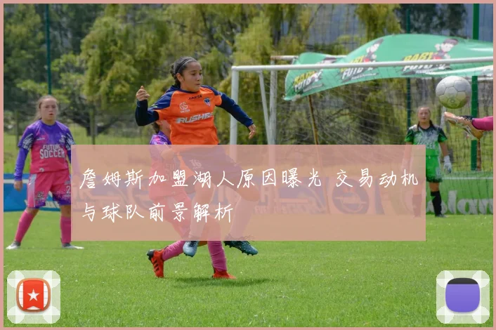 詹姆斯加盟湖人原因曝光 交易动机与球队前景解析