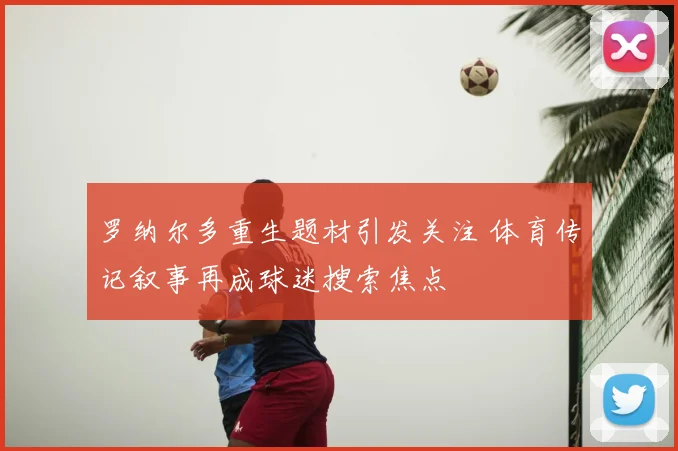 罗纳尔多重生题材引发关注 体育传记叙事再成球迷搜索焦点