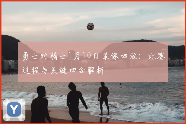 勇士对骑士1月10日录像回放：比赛过程与关键回合解析