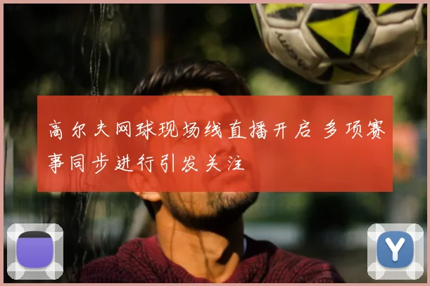 高尔夫网球现场线直播开启 多项赛事同步进行引发关注