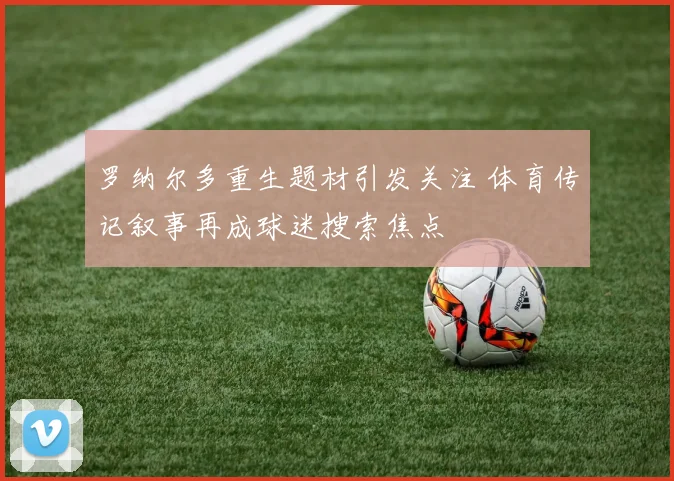 罗纳尔多重生题材引发关注 体育传记叙事再成球迷搜索焦点