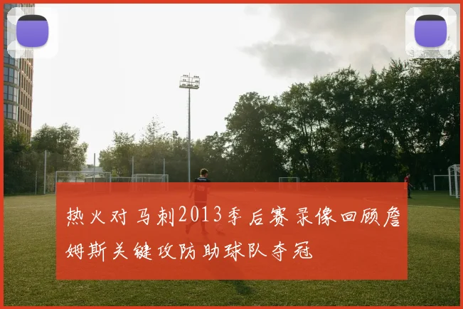 热火对马刺2013季后赛录像回顾詹姆斯关键攻防助球队夺冠