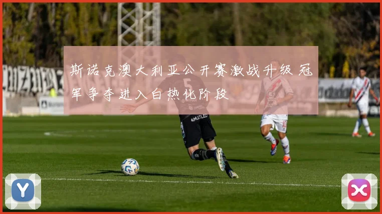 斯诺克澳大利亚公开赛激战升级 冠军争夺进入白热化阶段