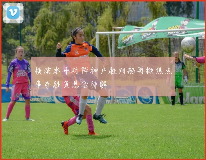 横滨水手对阵神户胜利船再掀焦点争夺胜负悬念待解