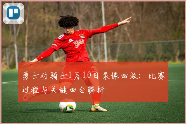 勇士对骑士1月10日录像回放：比赛过程与关键回合解析