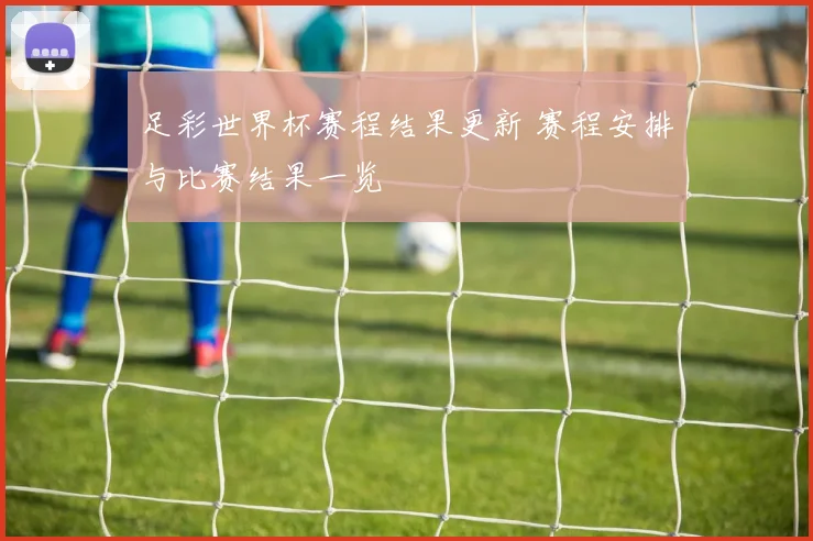 足彩世界杯赛程结果更新 赛程安排与比赛结果一览