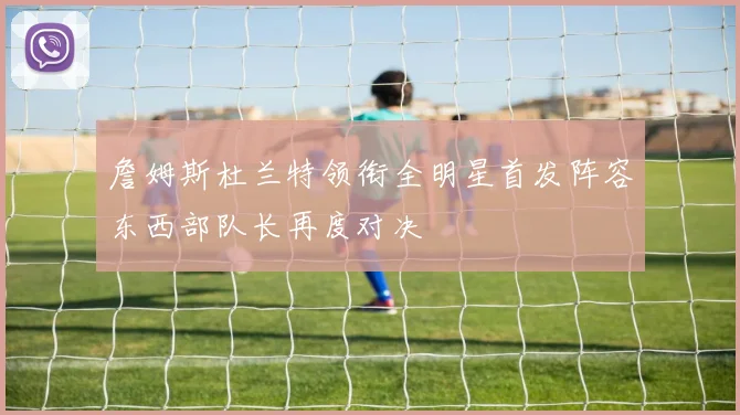 詹姆斯杜兰特领衔全明星首发阵容东西部队长再度对决