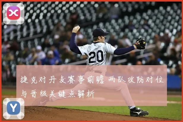 捷克对丹麦赛事前瞻 两队攻防对位与晋级关键点解析