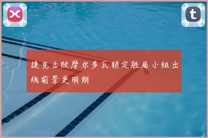 捷克击败摩尔多瓦锁定胜局小组出线前景更明朗