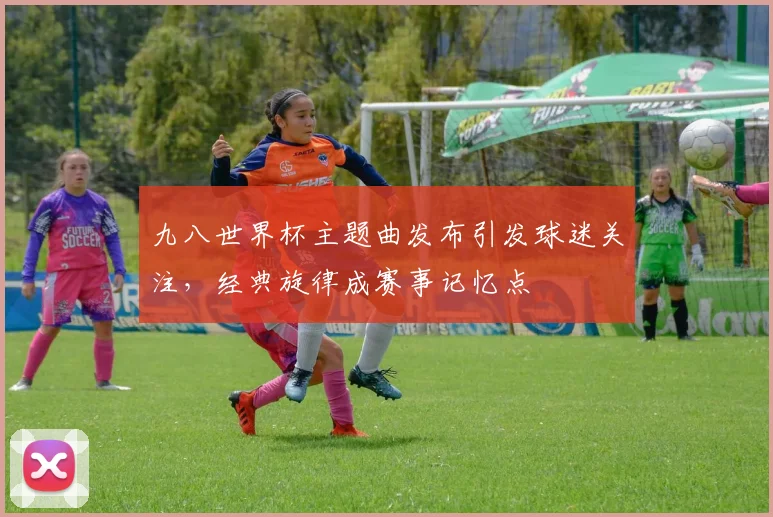 九八世界杯主题曲发布引发球迷关注，经典旋律成赛事记忆点