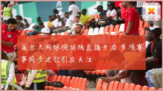 高尔夫网球现场线直播开启 多项赛事同步进行引发关注