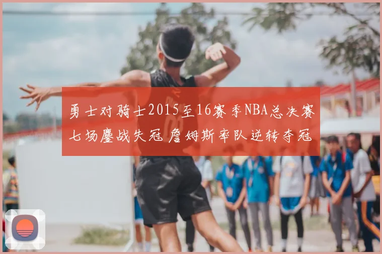 勇士对骑士2015至16赛季NBA总决赛七场鏖战失冠 詹姆斯率队逆转夺冠