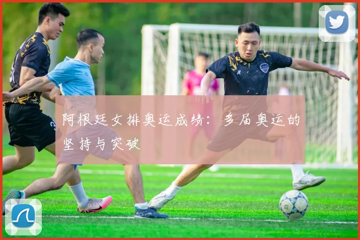 阿根廷女排奥运成绩：多届奥运的坚持与突破
