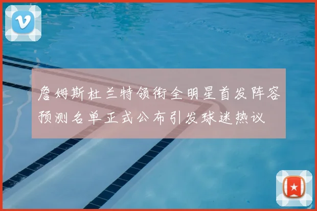 詹姆斯杜兰特领衔全明星首发阵容预测名单正式公布引发球迷热议