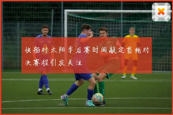 快船对太阳季后赛时间敲定首轮对决赛程引发关注