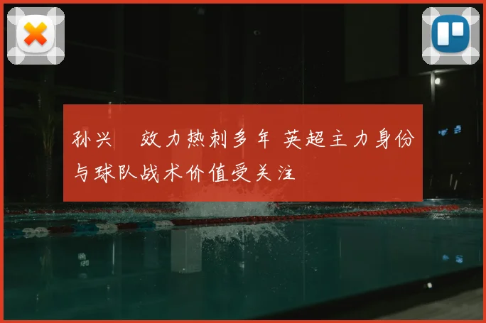 孙兴慜效力热刺多年 英超主力身份与球队战术价值受关注