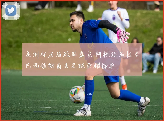 美洲杯历届冠军盘点 阿根廷乌拉圭巴西领衔南美足球荣耀榜单