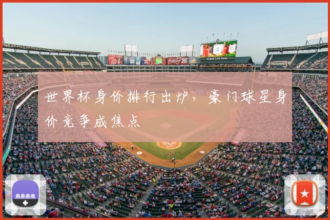 世界杯身价排行出炉，豪门球星身价竞争成焦点