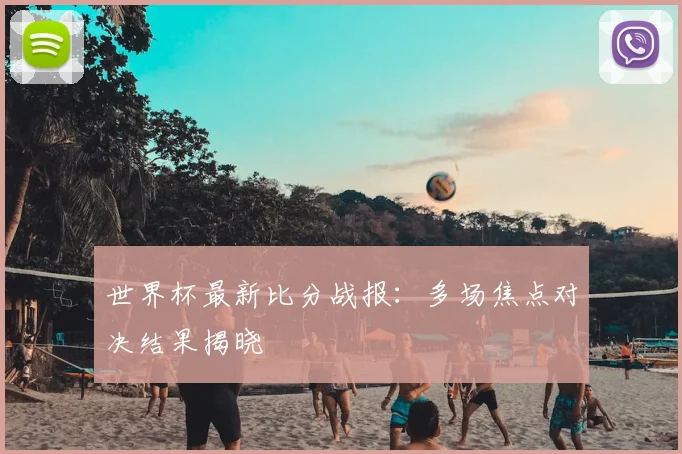 世界杯最新比分战报:多场焦点对决结果揭晓