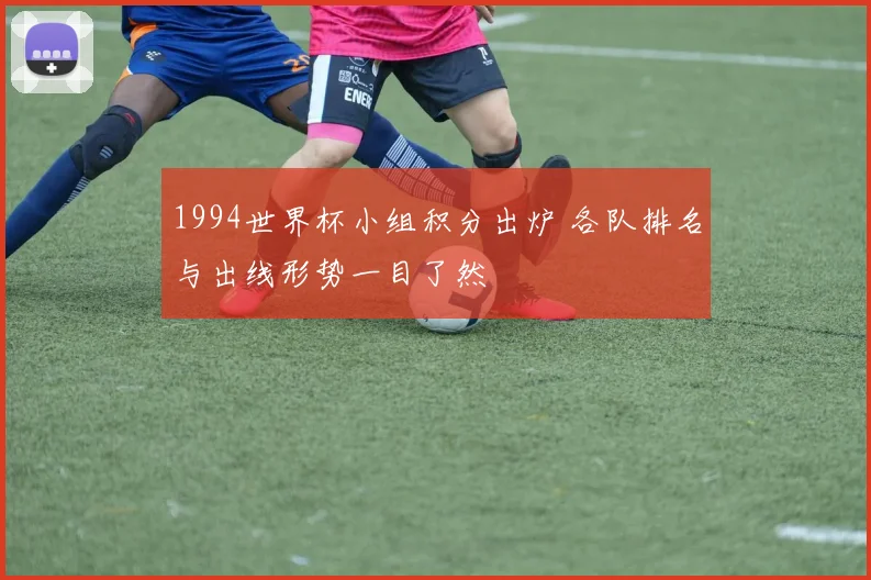 1994世界杯小组积分出炉 各队排名与出线形势一目了然