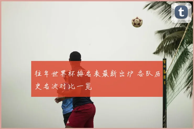 往年世界杯排名表最新出炉 各队历史名次对比一览