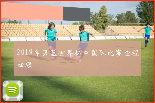 2019年男篮世界杯中国队比赛全程回顾