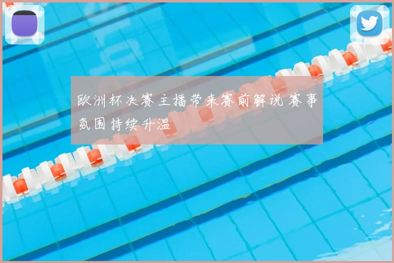 欧洲杯决赛主播带来赛前解说 赛事氛围持续升温