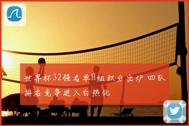 世界杯32强名单H组积分出炉 四队排名竞争进入白热化