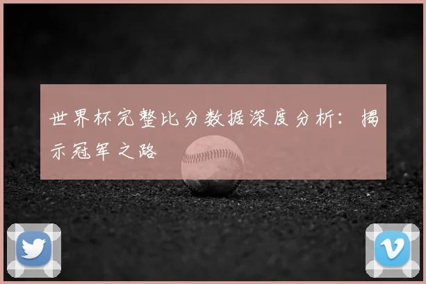 世界杯完整比分数据深度分析：揭示冠军之路