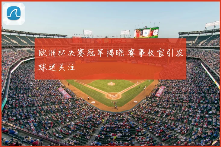 欧洲杯决赛冠军揭晓 赛事收官引发球迷关注