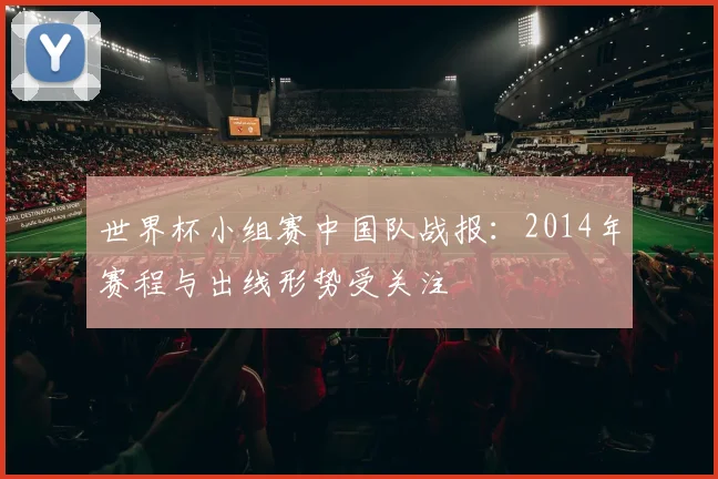 世界杯小组赛中国队战报:2014年赛程与出线形势受关注