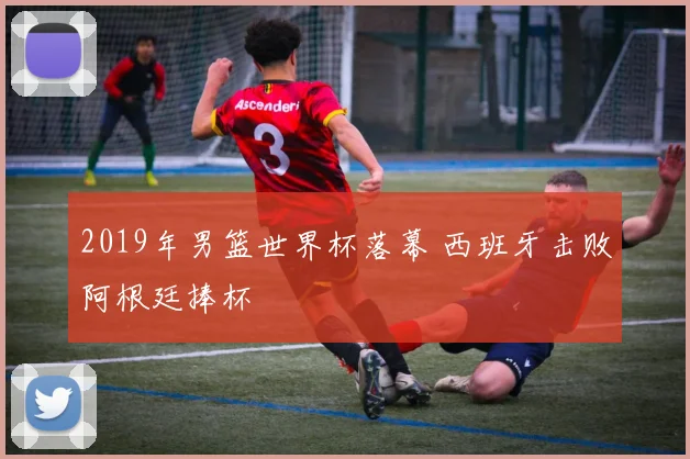 2019年男篮世界杯落幕 西班牙击败阿根廷捧杯