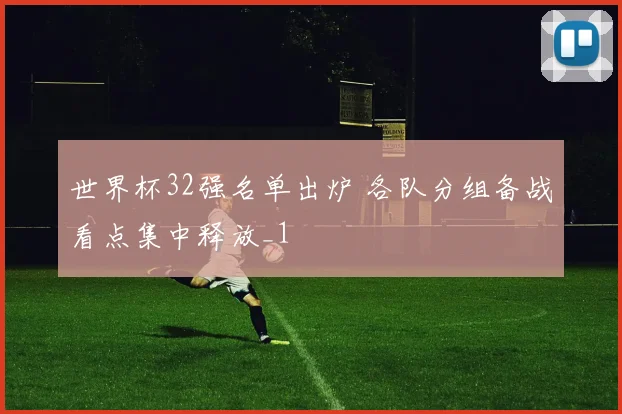 世界杯32强名单出炉 各队分组备战看点集中释放_1