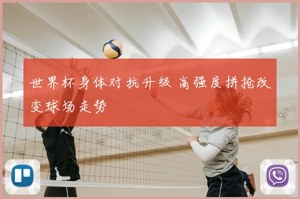 世界杯身体对抗升级 高强度拼抢改变球场走势