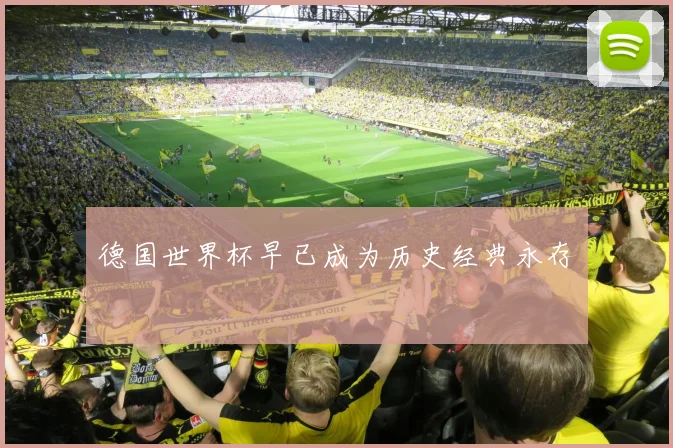德国世界杯早已成为历史经典永存