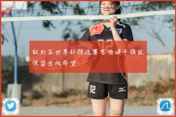 叙利亚世界杯预选赛客场逼平强敌保留出线希望