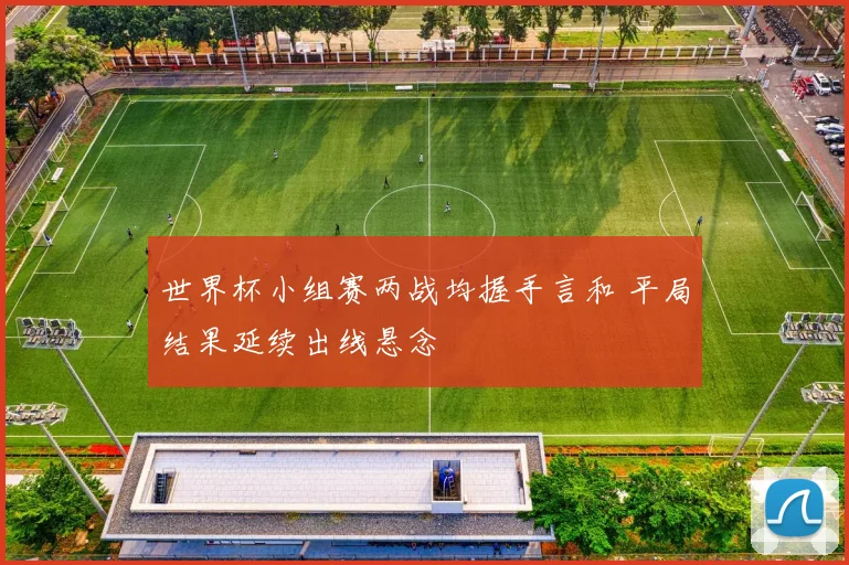 世界杯小组赛两战均握手言和 平局结果延续出线悬念