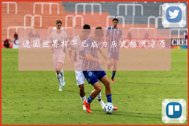 德国世界杯早已成为历史经典永存