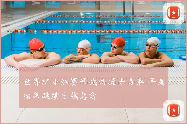 世界杯小组赛两战均握手言和 平局结果延续出线悬念