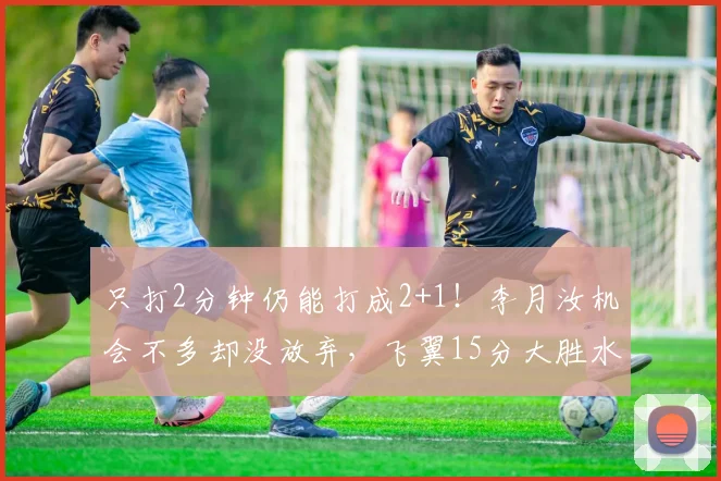 只打2分钟仍能打成2+1!李月汝机会不多却没放弃,飞翼15分大胜水星