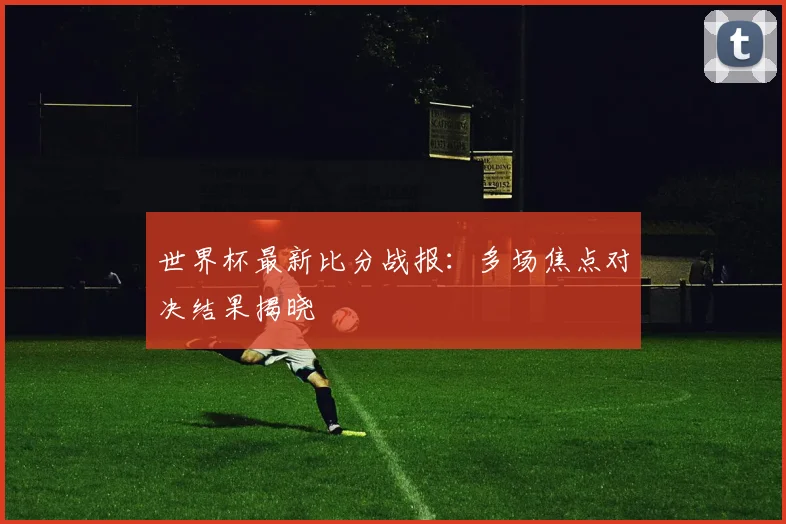 世界杯最新比分战报:多场焦点对决结果揭晓