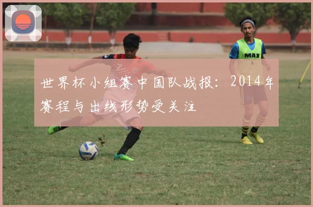 世界杯小组赛中国队战报:2014年赛程与出线形势受关注