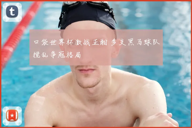 口袋世界杯激战正酣 多支黑马球队搅乱争冠格局