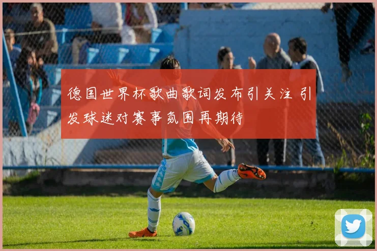 德国世界杯歌曲歌词发布引关注 引发球迷对赛事氛围再期待
